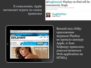 К сожалению, Apple
заставляет играть по своим
правилам
Весной 2011 iOS5-
приложение
журнала Playboy
не прошло цензуру
Apple, и Хью
Хефнеру пришлось
довольствоваться
Web-application на
HTML5
 