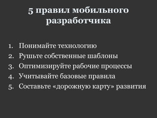 5 правил мобильного
разработчика
1. Понимайте технологию
2. Рушьте собственные шаблоны
3. Оптимизируйте рабочие процессы
4. Учитывайте базовые правила
5. Составьте «дорожную карту» развития
 