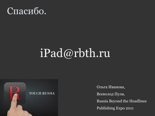 Спасибо.
Ольга Иванова,
Всеволод Пуля,
Russia Beyond the Headlines
Publishing Expo 2011
iPad@rbth.ru
 