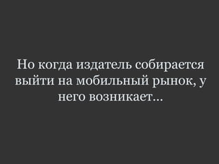 Но когда издатель собирается
выйти на мобильный рынок, у
него возникает…
 
