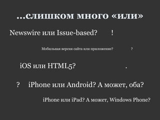 …слишком много «или»
Newswire или Issue-based? !
Мобильная версия сайта или приложение? ?
iOS или HTML5? .
? iPhone или Android? А может, оба?
iPhone или iPad? A может, Windows Phone?
 