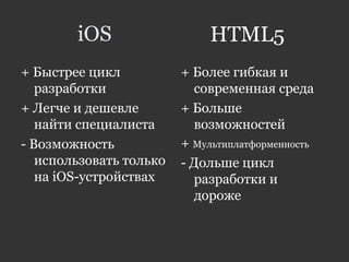 iOS
+ Быстрее цикл
разработки
+ Легче и дешевле
найти специалиста
- Возможность
использовать только
на iOS-устройствах
+ Более гибкая и
современная среда
+ Больше
возможностей
+ Мультиплатформенность
- Дольше цикл
разработки и
дороже
HTML5
 
