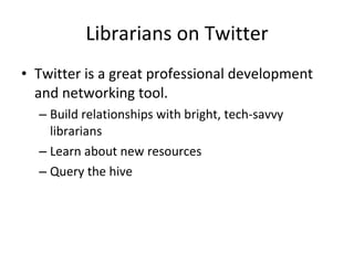 Librarians on Twitter Twitter is a great professional development and networking tool. Build relationships with bright, tech-savvy librarians Learn about new resources Query the hive 
