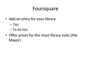 Foursquare Add an entry for your library Tips To-do lists Offer prizes for the most library visits (the Mayor) 