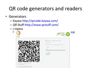 QR code generators and readers Generators  Kaywa  http://qrcode.kaywa.com/ QR Stuff  http://www.qrstuff.com/ i-nigma  http://www.i-nigma.com/personal/Create.asp   