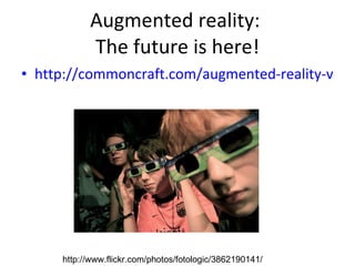 Augmented reality:  The future is here! http://commoncraft.com/augmented-reality-video   http://www.flickr.com/photos/fotologic/3862190141/ 