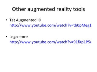 Other augmented reality tools Tat Augmented ID  http://www.youtube.com/watch?v=tb0pMeg1UN0&feature=player_embedded   Lego store  http://www.youtube.com/watch?v=91fXp1P5aoY&feature=player_embedded   