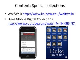 Content: Special collections WolfWalk  http://www.lib.ncsu.edu/wolfwalk/   Duke Mobile Digital Collections  http://www.youtube.com/watch?v=iHK3E4N7w6o 