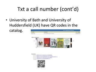 Txt a call number (cont’d) University of Bath and University of Huddersfield (UK) have QR codes in the catalog. 