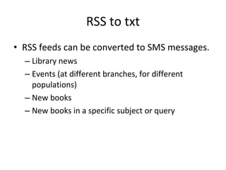 RSS to txt RSS feeds can be converted to SMS messages. Library news Events (at different branches, for different populations) New books New books in a specific subject or query 