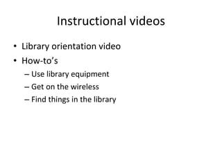 Instructional videos Library orientation video How-to’s Use library equipment Get on the wireless Find things in the library 