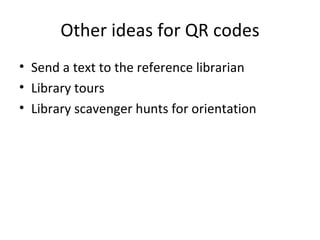 Other ideas for QR codes Send a text to the reference librarian Library tours Library scavenger hunts for orientation 