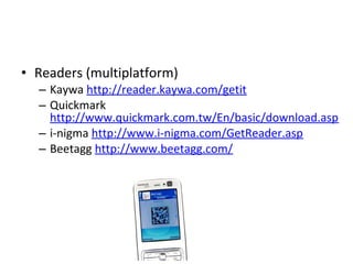 • Readers (multiplatform)
– Kaywa http://reader.kaywa.com/getit
– Quickmark
http://www.quickmark.com.tw/En/basic/download.asp
– i-nigma http://www.i-nigma.com/GetReader.asp
– Beetagg http://www.beetagg.com/
 