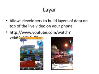 Layar
• Allows developers to build layers of data on
top of the live video on your phone.
• http://www.youtube.com/watch?
v=b64_16K2e08
 