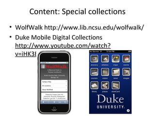 Content: Special collections
• WolfWalk http://www.lib.ncsu.edu/wolfwalk/
• Duke Mobile Digital Collections
http://www.youtube.com/watch?
v=iHK3E4N7w6o
 