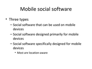 Mobile social software
• Three types
– Social software that can be used on mobile
devices
– Social software designed primarily for mobile
devices
– Social software specifically designed for mobile
devices
• Most are location-aware
 