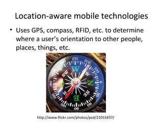 Location-aware mobile technologies
• Uses GPS, compass, RFID, etc. to determine
where a user’s orientation to other people,
places, things, etc.
http://www.flickr.com/photos/psd/21055837/
 