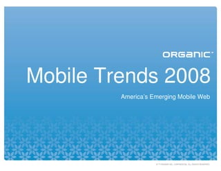 Mobile Trends 2008
         America’s Emerging Mobile Web




                    © ™ ORGANIC INC. CONFIDENTIAL. ALL RIGHTS RESERVED.
 