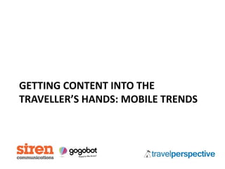 GETTING CONTENT INTO THE
TRAVELLER’S HANDS: MOBILE TRENDS
 