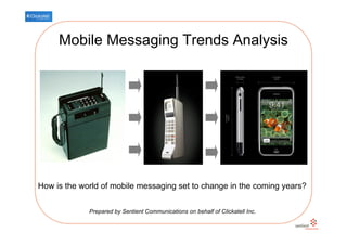 Mobile Messaging Trends Analysis




How is the world of mobile messaging set to change in the coming years?


             Prepared by Sentient Communications on behalf of Clickatell Inc.
 