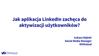Jak aplikacja LinkedIn zachęca do
aktywizacji użytkowników?
Łukasz Dębski
Social Media Manager
OVHcloud
 