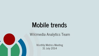 Mobile trends
Wikimedia Analytics Team
Monthly Metrics Meeting
31 July 2014
 