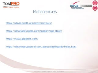 Copyrighted ® TestPRO for Software Testing Services 2018
https://david-smith.org/iosversionstats/
https://developer.apple.com/support/app-store/
https://www.appbrain.com/
https://developer.android.com/about/dashboards/index.html
References
 