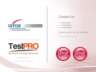 Software Testing is our Profession.
www.testproeg.com
Contact Us
 +2 0226720018
 +2 01021902447
 +2 01000190709
3 Ahmad El-Sayfy St., Nasr City, Cairo, Egypt
E-Mail: info@testproeg.com
 