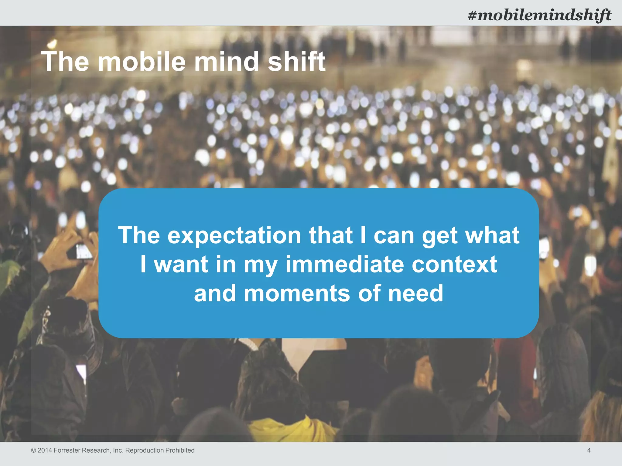 © 2014 Forrester Research, Inc. Reproduction Prohibited 4
#mobilemindshift
The mobile mind shift
The expectation that I can get what
I want in my immediate context
and moments of need
 