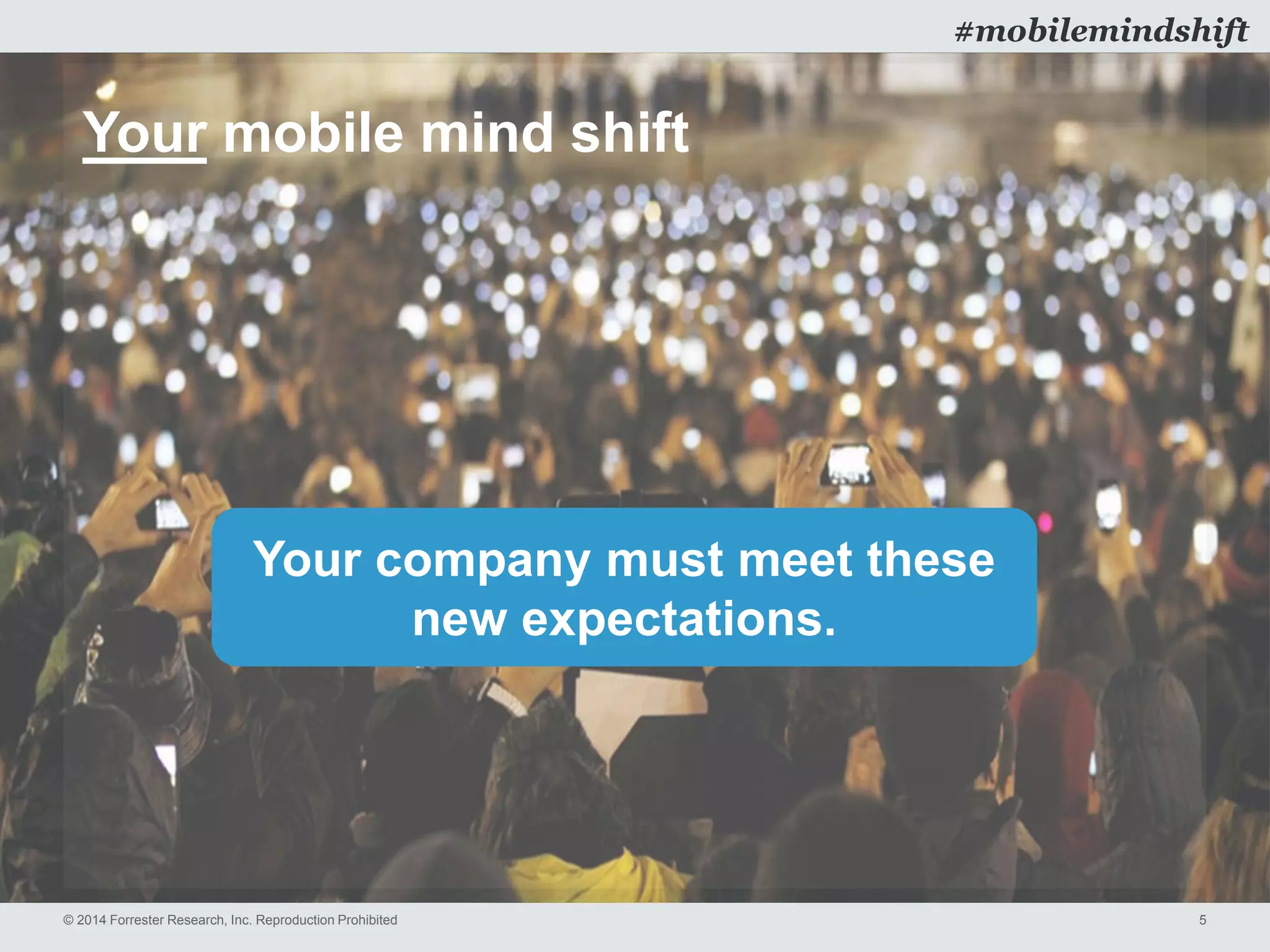 © 2014 Forrester Research, Inc. Reproduction Prohibited 5
#mobilemindshift
Your mobile mind shift
Your company must meet these
new expectations.
 