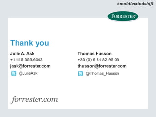 Thank you
#mobilemindshift
@JulieAsk
Julie A. Ask
+1 415 355.6002
jask@forrester.com
Thomas Husson
+33 (0) 6 84 82 95 03
thusson@forrester.com
@Thomas_Husson
 
