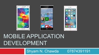 MOBILE APPLICATION
DEVELOPMENT
Shyam N. Chawda 07874391191
 