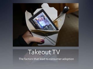 Takeout TV	 The factors that lead to consumer adoption 