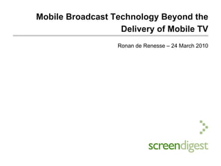 Mobile Broadcast Technology Beyond the
                   Delivery of Mobile TV
                  Ronan de Renesse – 24 March 2010
 