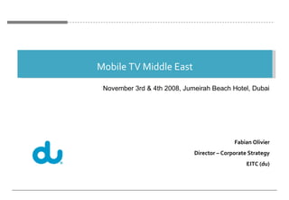 Mobile TV Middle East Fabian Olivier Director – Corporate Strategy EITC (du) November 3rd & 4th 2008, Jumeirah Beach Hotel, Dubai 
