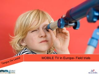 MOBILE TV in Europe- Field trials Tanguy De Lestré 