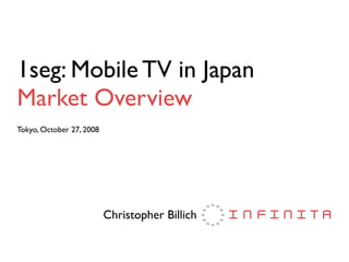 1seg: Mobile TV in Japan
Market Overview
Tokyo, October 27, 2008




                          Christopher Billich
 