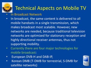 Technical Aspects on Mobile TV
• In Broadcast Network
• In broadcast, the same content is delivered to all
mobile handsets...