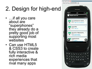 2. Design for high-end…if all you care about are “superphones”  they already do a pretty good job of supporting most websitesCan use HTML5 & CSS3 to create fully interactive & rich media experiences that rival many apps 