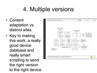 4. Multiple versionsContent adaptation vs. distinct sites Key to making this work: a really good device database and really smart scripting to send the right version to the right device 