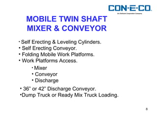 MOBILE TWIN SHAFT MIXER & CONVEYOR Self Erecting & Leveling Cylinders. Self Erecting Conveyor. Folding Mobile Work Platforms. Work Platforms Access. Mixer Conveyor Discharge 36” or 42” Discharge Conveyor. Dump Truck or Ready Mix Truck Loading. 