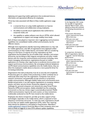 That's the Way You Need It: A Guide to Mobile Unified Communications
Page 2




deploying and supporting mobile applications that accelerated time-to-
information and operational efficiency for employees.
                                                                                   Best-in-Class B2E Mobile Apps
Three key traits associated with Best-in-Class mobile application usage
                                                                                   In this September 2011 study,
were:
                                                                                   the top 20% of respondents,
    •   a corporate focus on using mobile applications to improve                  deemed "Best-in-Class", were
        communications and collaboration among employees,                          defined as those who achieved
                                                                                   the following characteristics on
    •   the ability to provide secure applications that conformed to               average:
        corporate needs, and
                                                                                    Can access information
    •   the capability to update software over-the-air (OTA), which allowed          within required time frame
        organizations to support and manage mobility more easily.                    90% of the time
                                                                                    72% year-over-year
Each of these traits played an important role in aggregating communications
                                                                                     improvement in “time-to-
capabilities into consolidated mobile unified communications, but for                information”
different reasons.
                                                                                    42% year-over-year
Although most organizations identify improving collaboration as a key role           improvement in operational
for mobile applications, only 36% of organizations have deployed unified             efficiency
communications on their mobile devices, and another 26% are considering
doing so in the future. A majority of survey respondents say their                 In comparison, the bottom
organization has formalized the use of mobile email, calendars, and contact        30% of respondents, deemed
directories--but by failing to fully integrate smartphones and other mobile        “Laggards”, had the following
                                                                                   performance:
devices with the corporate communications environment (including, voice,
instant messaging, and presence), organizations focused on mobile                   Can access information
                                                                                     within required time frame
applications are missing a clear opportunity to accelerate time-to-action and
                                                                                     56% of the time
support synchronous communications. By converging traditional deskphone
                                                                                    0% year-over-year
and PC-based communications capabilities onto the mobile device, they can            improvement in “time-to-
allow the employee's mobile device to become a more powerful driver for              information”
increasing productivity.                                                            2% year-over-year
Organizations that seek productivity must do so securely and compliantly.            improvement in operational
Productivity gains are useless if that productivity is either carelessly lost or     efficiency
maliciously taken away from the organization. Companies must secure
network connections, and potentially encrypt sensitive or proprietary
mobile communications. Although mobility makes work environments more
flexible and pervasive, it can also expose organizations to snooping, malware
attacks, and other security threats. Enterprises adapted to security
challenges for personal computers and networks by using Virtual Private
Networks (VPN) and encryption, ideally embedded into the computing
environment so that any remote usage is automatically protected. Mobile
unified communications requires the same caution, as many transactions
traditionally conducted on the PC have moved to the mobile device.
Employees also desire transparent, yet fully up-to-date, support of key
technologies--especially on the mobile device, which is expected to have
ubiquitous connectivity and access. To meet this need, organizations should
be sure they can update mobile applications OTA, rather than requiring
these devices be updated at a centralized or fixed location. Aberdeen's
mobile applications research found that Best-in-Class companies were over
twice as likely as Laggards to have OTA software update capabilities.
© 2011 Aberdeen Group.                                                                  Telephone: 617 854 5200
www.aberdeen.com                                                                              Fax: 617 723 7897
 