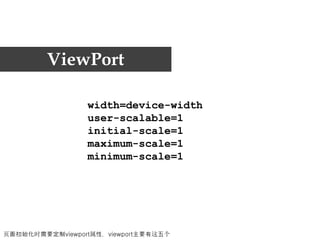ViewPort

                 width=device-width
                 user-scalable=1
                 initial-scale=1
                 maximum-scale=1
                 minimum-scale=1




页面初始化时需要定制viewport属性，viewport主要有这五个
 