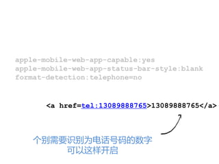 apple-mobile-web-app-capable:yes
apple-mobile-web-app-status-bar-style:blank
format-detection:telephone=no


       <a href=tel:13089888765>13089888765</a>



    个别需要识别为电话号码的数字
        可以这样开启
 