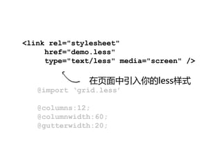 <link rel="stylesheet"
     href="demo.less"
     type="text/less" media="screen" />

               在页面中引入你的less样式
   @import ‘grid.less’

   @columns:12;
   @columnwidth:60;
   @gutterwidth:20;
 