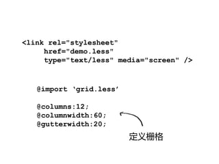 <link rel="stylesheet"
     href="demo.less"
     type="text/less" media="screen" />


   @import ‘grid.less’

   @columns:12;
   @columnwidth:60;
   @gutterwidth:20;
                         定义栅格
 