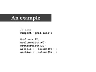 An example

   // LESS
   @import 'grid.less';

   @columns:12;
   @columnwidth:60;
   @gutterwidth:20;
   article { .column(9); }
   section { .column(3); }
 