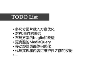 TODO List

• 多尺寸图片载入方案优化
• 对PC事件的兼容
• 布局方案的bugfix和改进
• 更完整的MediaQuery
• 移动终端页面体积优化
• 代码实现和内容可维护性之前的权衡
•…
 