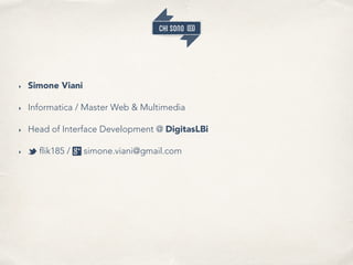 CHISONO
‣ Simone Viani
‣ Informatica / Master Web & Multimedia
‣ Head of Interface Development @ DigitasLBi
‣ t flik185 / ...