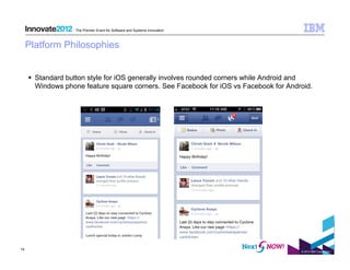 The Premier Event for Software and Systems Innovation



     Platform Philosophies


       Standard button style for iOS generally involves rounded corners while Android and
        Windows phone feature square corners. See Facebook for iOS vs Facebook for Android.




14
                                                                                       © 2012 IBM Corporation
 